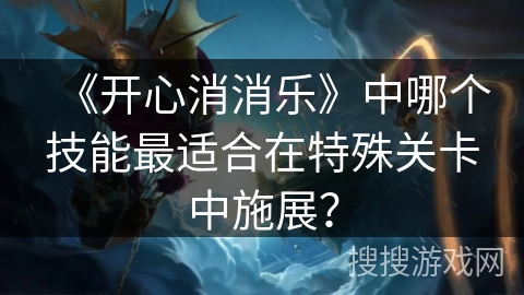 《开心消消乐》中哪个技能最适合在特殊关卡中施展？