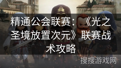 精通公会联赛:《光之圣境放置次元》联赛战术攻略 精通公会联赛:《光之圣境放置次元》联赛战术攻略