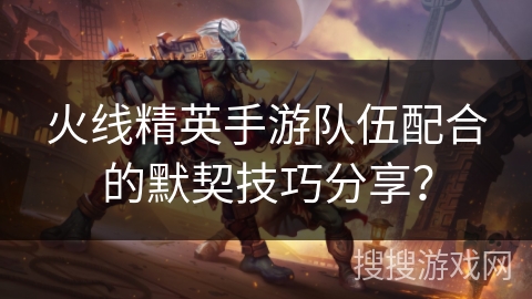 火线精英手游队伍配合的默契技巧分享？