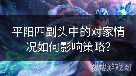 平阳四副头中的对家情况如何影响策略？