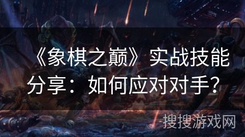 《象棋之巅》实战技能分享：如何应对对手？