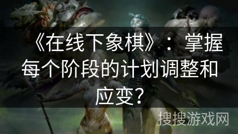 《在线下象棋》：掌握每个阶段的计划调整和应变？