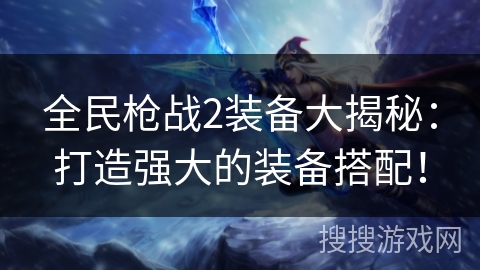 全民枪战2装备大揭秘：打造强大的装备搭配！