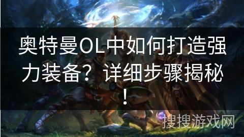 奥特曼OL中如何打造强力装备?详细步骤揭秘! 奥特曼OL中如何打造强力装备?详细步骤揭秘!
