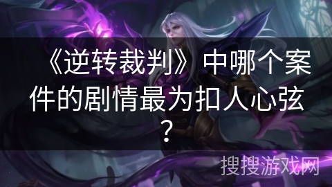 《逆转裁判》中哪个案件的剧情最为扣人心弦？