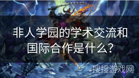 非人学园的学术交流和国际合作是什么？