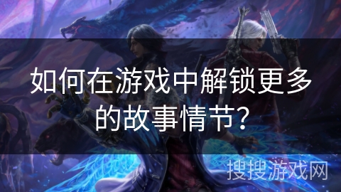 如何在游戏中解锁更多的故事情节？