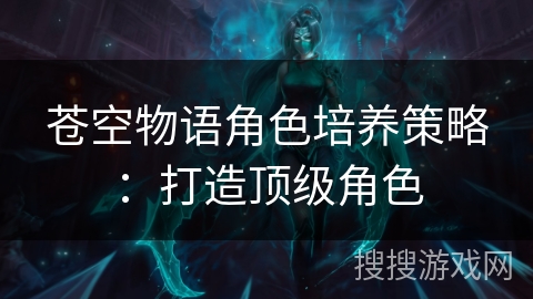 苍空物语角色培养策略：打造顶级角色