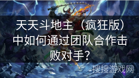 天天斗地主（疯狂版）中如何通过团队合作击败对手？