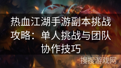 热血江湖手游副本挑战攻略：单人挑战与团队协作技巧