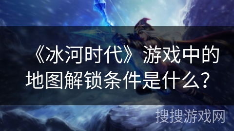 《冰河时代》游戏中的地图解锁条件是什么？