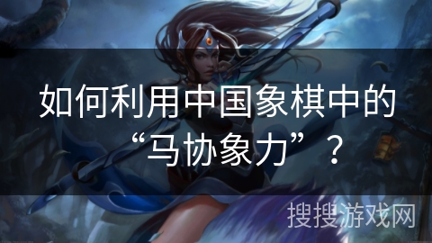 如何利用中国象棋中的“马协象力”？