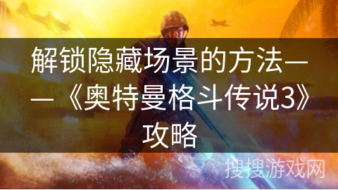 解锁隐藏场景的方法——《奥特曼格斗传说3》攻略
