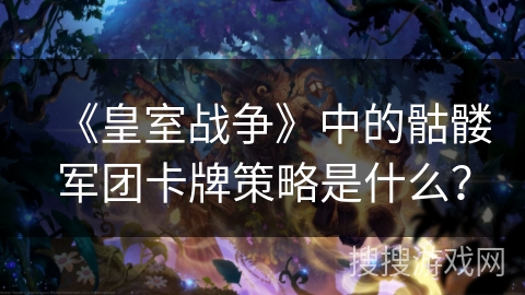 《皇室战争》中的骷髅军团卡牌策略是什么？