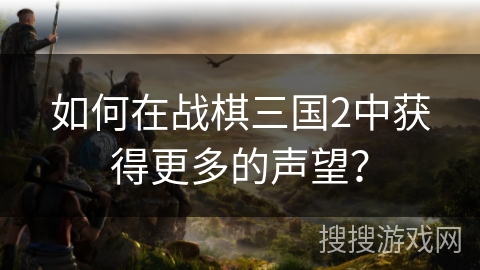 如何在战棋三国2中获得更多的声望? 如何在战棋三国2中获得更多的声望?