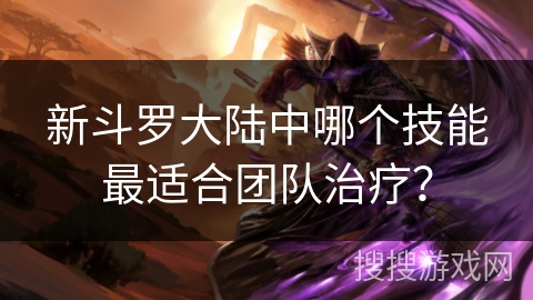 新斗罗大陆中哪个技能最适合团队治疗？