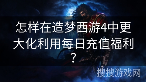 怎样在造梦西游4中更大化利用每日充值福利？