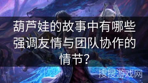 葫芦娃的故事中有哪些强调友情与团队协作的情节？