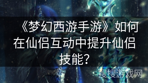 《梦幻西游手游》如何在仙侣互动中提升仙侣技能？
