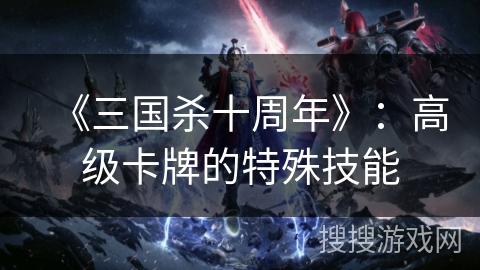 《三国杀十周年》:高级卡牌的特殊技能 《三国杀十周年》:高级卡牌的特殊技能