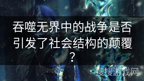 吞噬无界中的战争是否引发了社会结构的颠覆？
