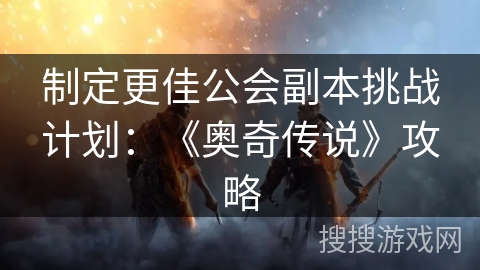 制定更佳公会副本挑战计划：《奥奇传说》攻略