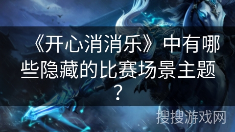 《开心消消乐》中有哪些隐藏的比赛场景主题？