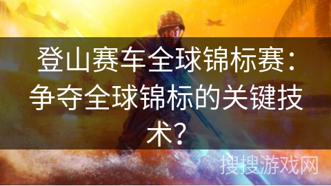 登山赛车全球锦标赛：争夺全球锦标的关键技术？