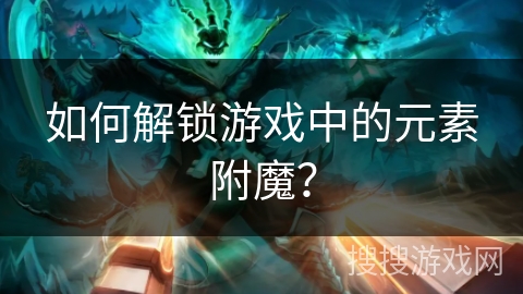 如何解锁游戏中的元素附魔？