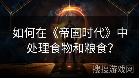 如何在《帝国时代》中处理食物和粮食？
