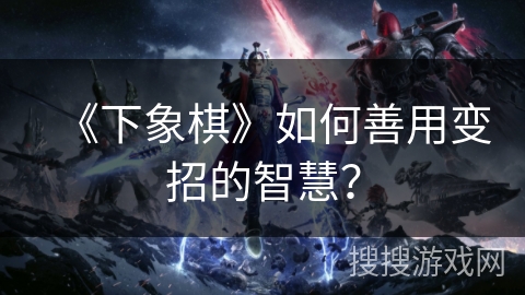 《下象棋》如何善用变招的智慧？