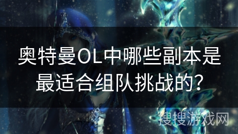 奥特曼OL中哪些副本是最适合组队挑战的？
