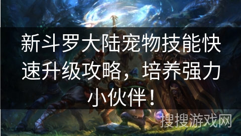 新斗罗大陆宠物技能快速升级攻略，培养强力小伙伴！