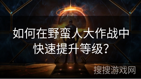 如何在野蛮人大作战中快速提升等级？