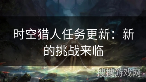 时空猎人任务更新：新的挑战来临