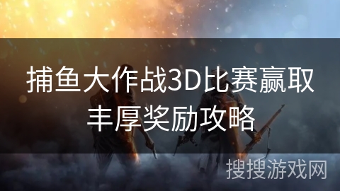捕鱼大作战3D比赛赢取丰厚奖励攻略