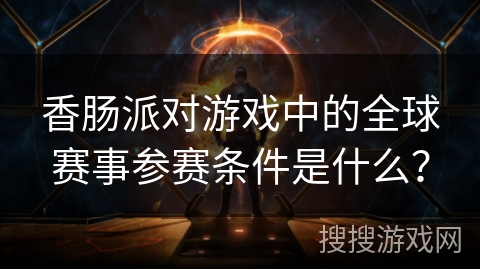 香肠派对游戏中的全球赛事参赛条件是什么？