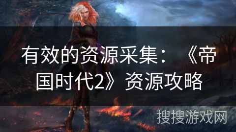 有效的资源采集：《帝国时代2》资源攻略