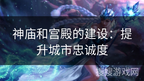 神庙和宫殿的建设：提升城市忠诚度