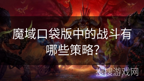 魔域口袋版中的战斗有哪些策略？