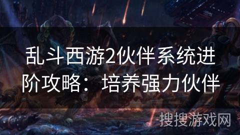 乱斗西游2伙伴系统进阶攻略：培养强力伙伴