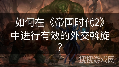 如何在《帝国时代2》中进行有效的外交斡旋?