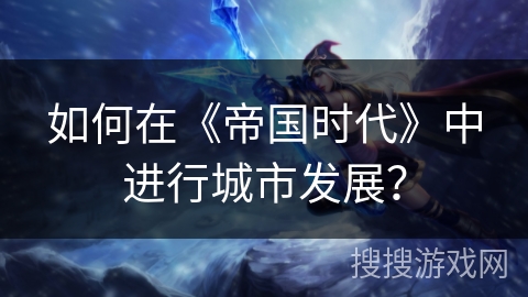 如何在《帝国时代》中进行城市发展?