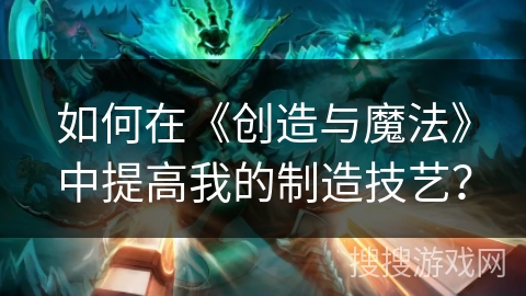 如何在《创造与魔法》中提高我的制造技艺?