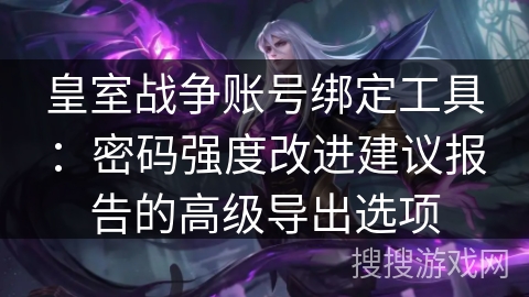 皇室战争账号绑定工具：密码强度改进建议报告的高级导出选项
