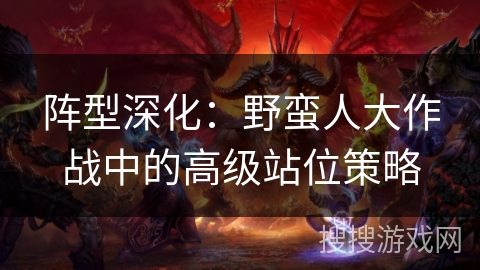 阵型深化：野蛮人大作战中的高级站位策略