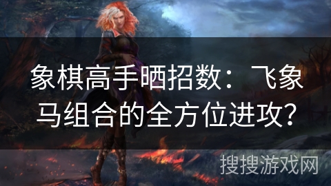 象棋高手晒招数：飞象马组合的全方位进攻？