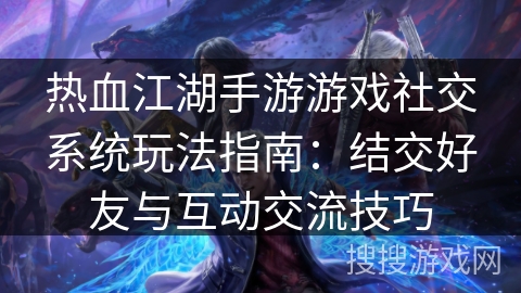 热血江湖手游游戏社交系统玩法指南：结交好友与互动交流技巧