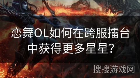 恋舞OL如何在跨服擂台中获得更多星星？