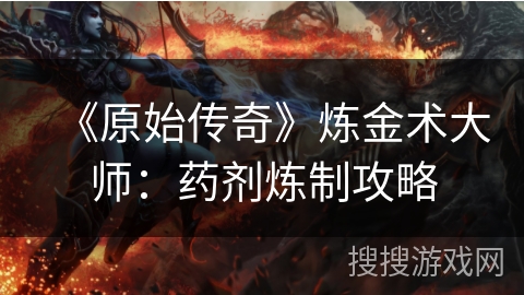 《原始传奇》炼金术大师：药剂炼制攻略